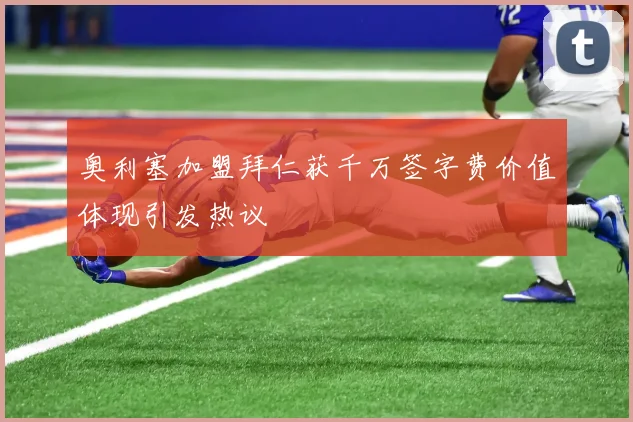 奥利塞加盟拜仁获千万签字费价值体现引发热议