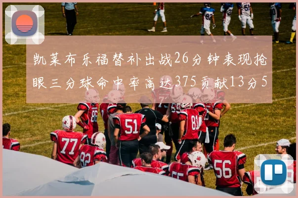 凯莱布乐福替补出战26分钟表现抢眼三分球命中率高达375贡献13分5板4助