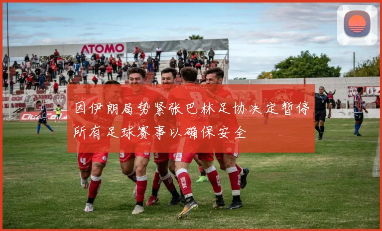 因伊朗局势紧张巴林足协决定暂停所有足球赛事以确保安全