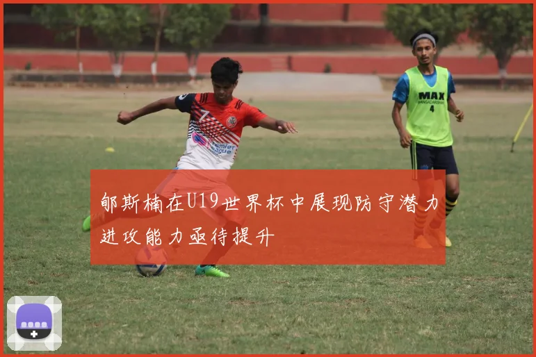 郇斯楠在U19世界杯中展现防守潜力进攻能力亟待提升