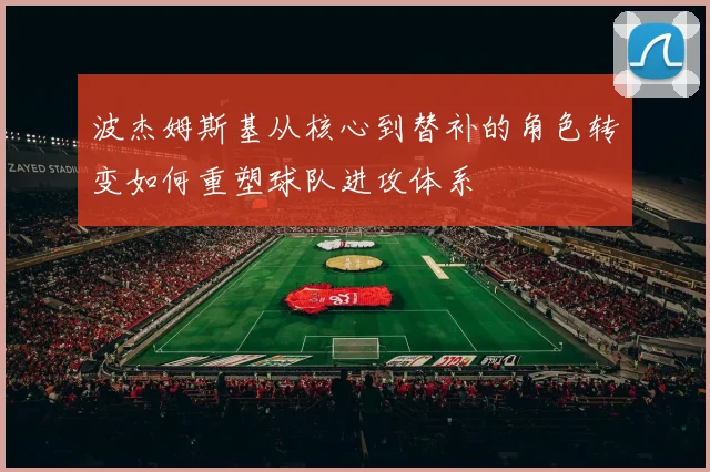 波杰姆斯基从核心到替补的角色转变如何重塑球队进攻体系