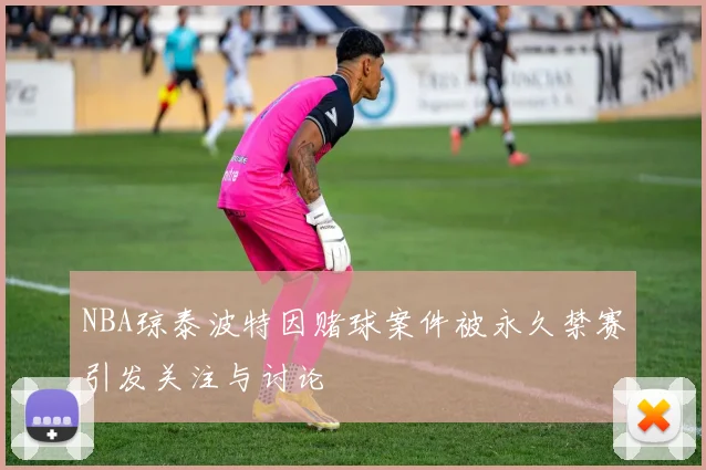 NBA琼泰波特因赌球案件被永久禁赛引发关注与讨论