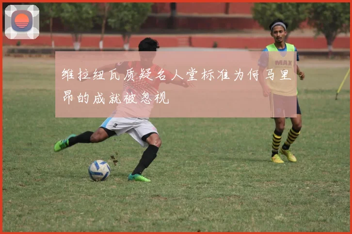 维拉纽瓦质疑名人堂标准为何马里昂的成就被忽视
