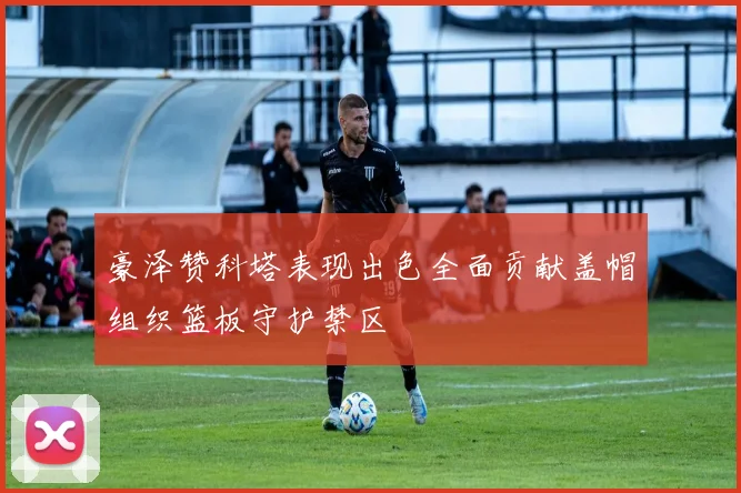 豪泽赞科塔表现出色全面贡献盖帽组织篮板守护禁区