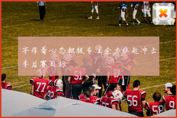 字母哥心态积极专注全力以赴冲击季后赛目标