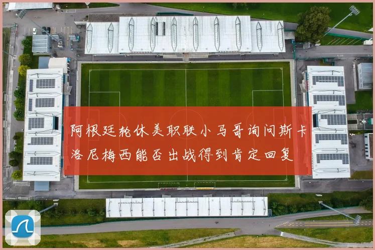 阿根廷轮休美职联小马哥询问斯卡洛尼梅西能否出战得到肯定回复
