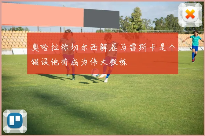 奥哈拉称切尔西解雇马雷斯卡是个错误他将成为伟大教练