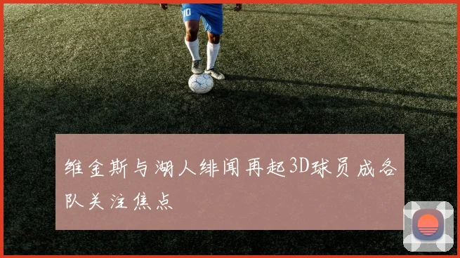 维金斯与湖人绯闻再起3D球员成各队关注焦点