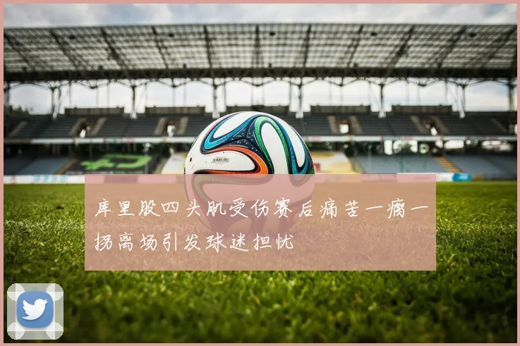 库里股四头肌受伤赛后痛苦一瘸一拐离场引发球迷担忧