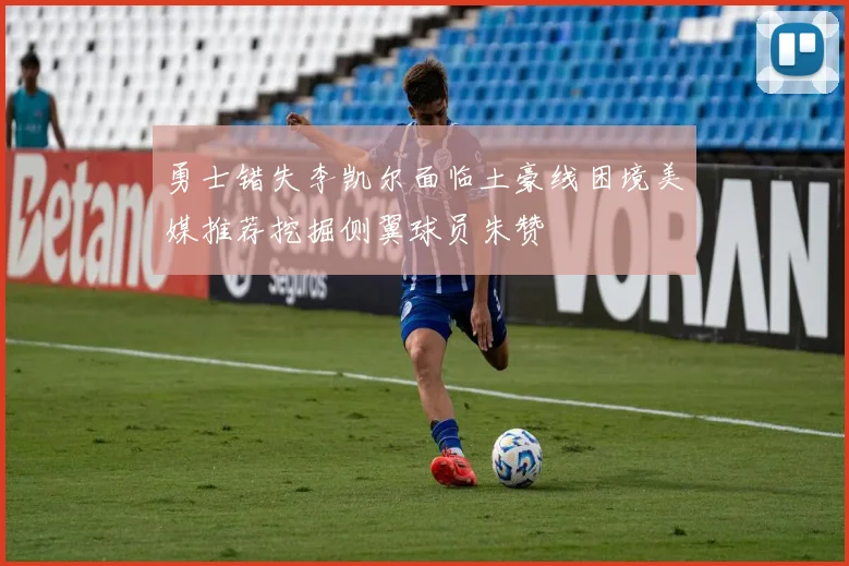 勇士错失李凯尔面临土豪线困境美媒推荐挖掘侧翼球员朱赞
