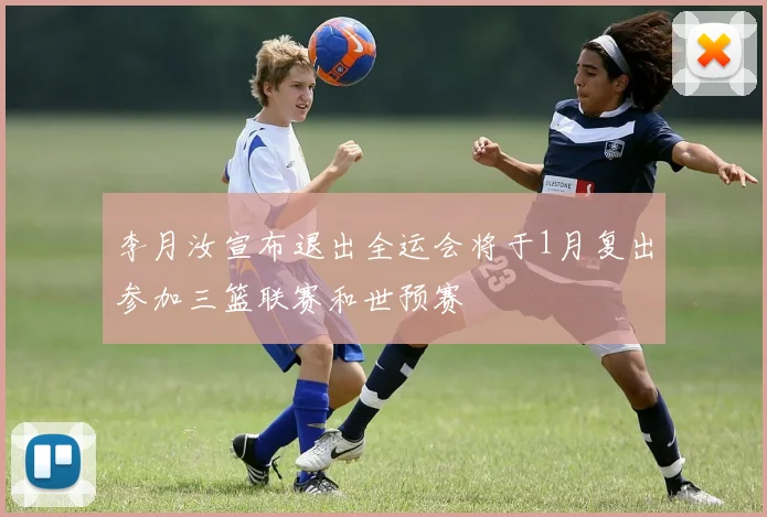 李月汝宣布退出全运会将于1月复出参加三篮联赛和世预赛
