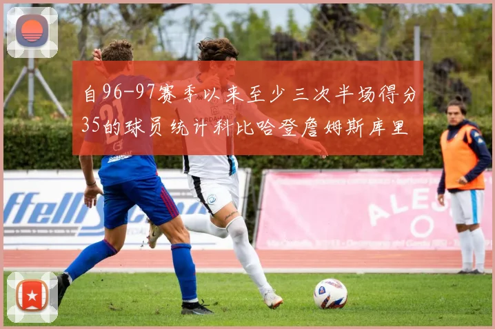 自96-97赛季以来至少三次半场得分35的球员统计科比哈登詹姆斯库里均在列