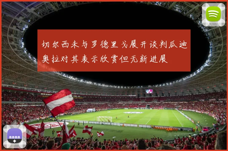 切尔西未与罗德里戈展开谈判瓜迪奥拉对其表示欣赏但无新进展