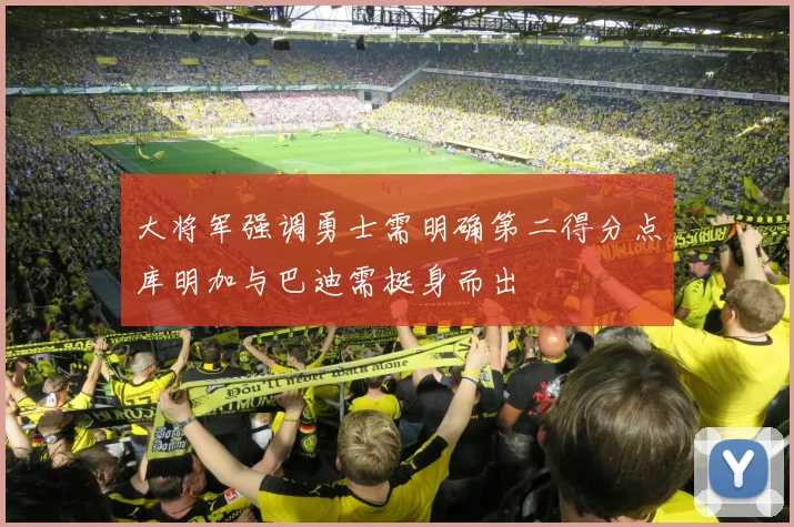 大将军强调勇士需明确第二得分点库明加与巴迪需挺身而出