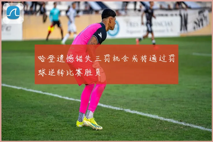 哈登遗憾错失三罚机会或将通过罚球逆转比赛胜负