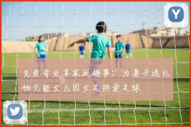 克劳奇分享家庭趣事：为妻子选礼物无能女儿因女足热爱足球