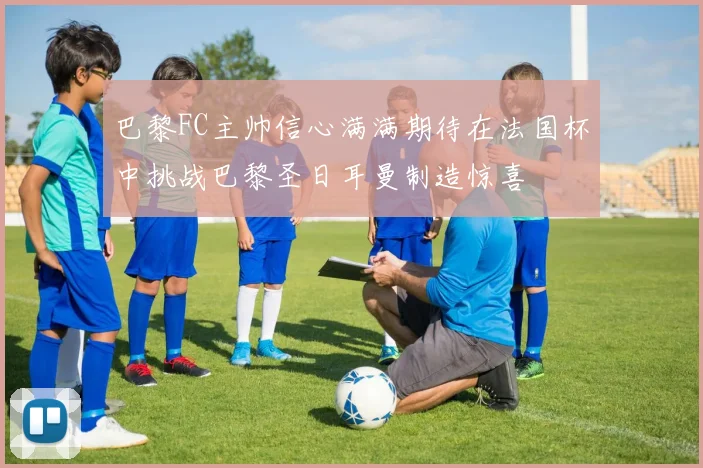 巴黎FC主帅信心满满期待在法国杯中挑战巴黎圣日耳曼制造惊喜