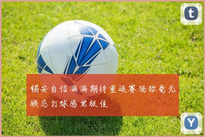 锡安自信满满期待重返赛场称毫无顾忌打球感觉极佳