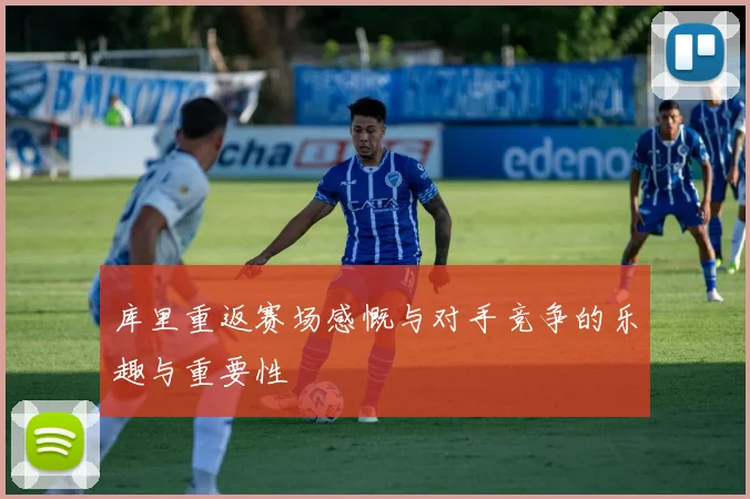 库里重返赛场感慨与对手竞争的乐趣与重要性