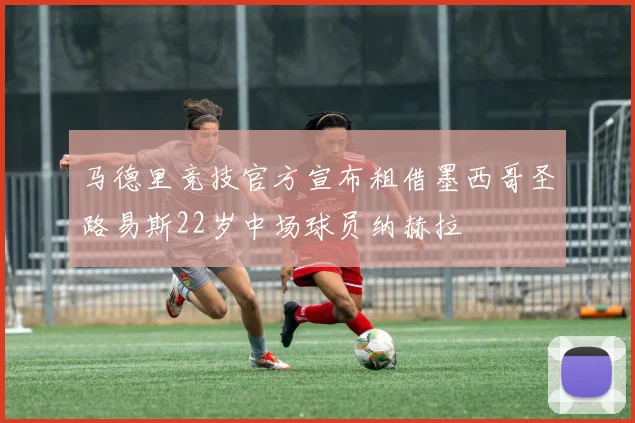 马德里竞技官方宣布租借墨西哥圣路易斯22岁中场球员纳赫拉
