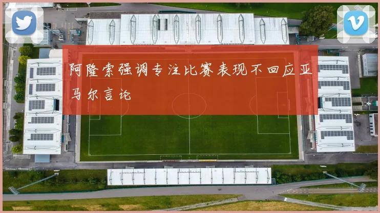 阿隆索强调专注比赛表现不回应亚马尔言论