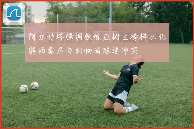 阿尔特塔强调教练应树立榜样以化解西蒙尼与利物浦球迷冲突