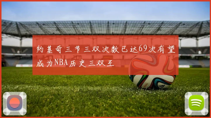 约基奇三节三双次数已达69次有望成为NBA历史三双王