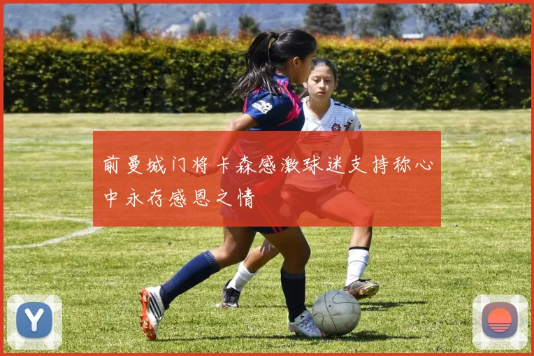 前曼城门将卡森感激球迷支持称心中永存感恩之情