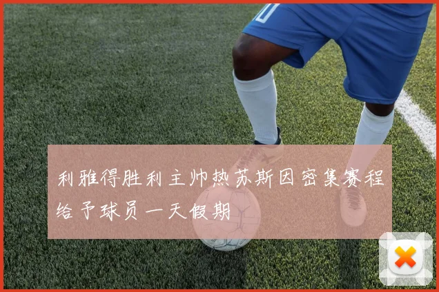 利雅得胜利主帅热苏斯因密集赛程给予球员一天假期