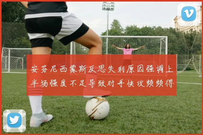 安芬尼西蒙斯反思失利原因强调上半场强度不足导致对手快攻频频得分