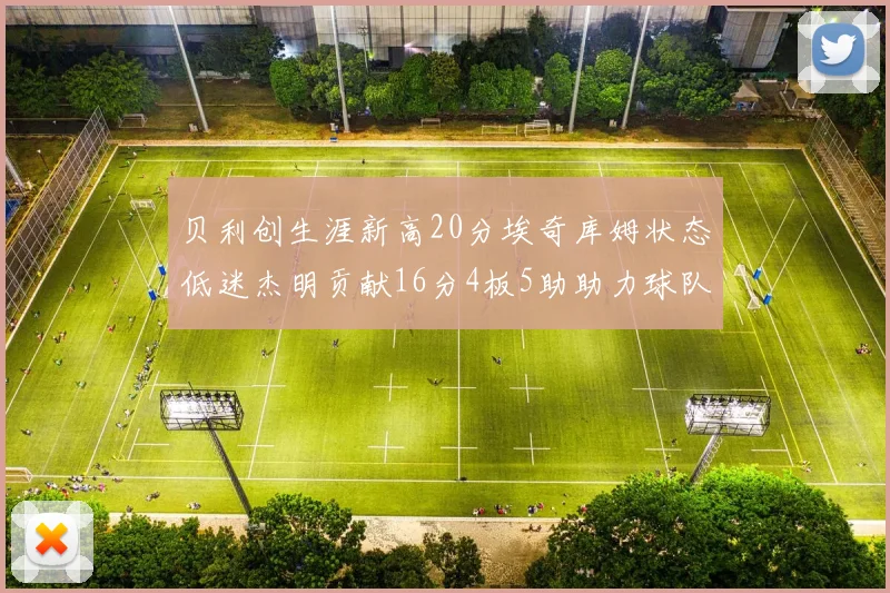 贝利创生涯新高20分埃奇库姆状态低迷杰明贡献16分4板5助助力球队