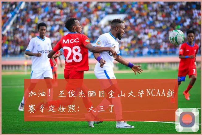 加油！王俊杰晒旧金山大学NCAA新赛季定妆照：大三了