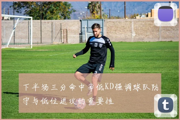 下半场三分命中率低KD强调球队防守与低位进攻的重要性