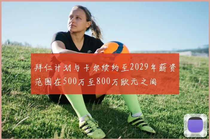 拜仁计划与卡尔续约至2029年薪资范围在500万至800万欧元之间